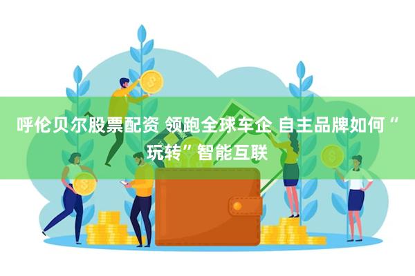 呼伦贝尔股票配资 领跑全球车企 自主品牌如何“玩转”智能互联