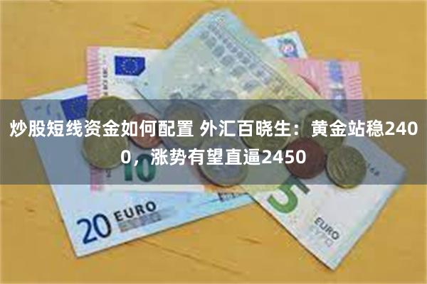 炒股短线资金如何配置 外汇百晓生：黄金站稳2400，涨势有望直逼2450