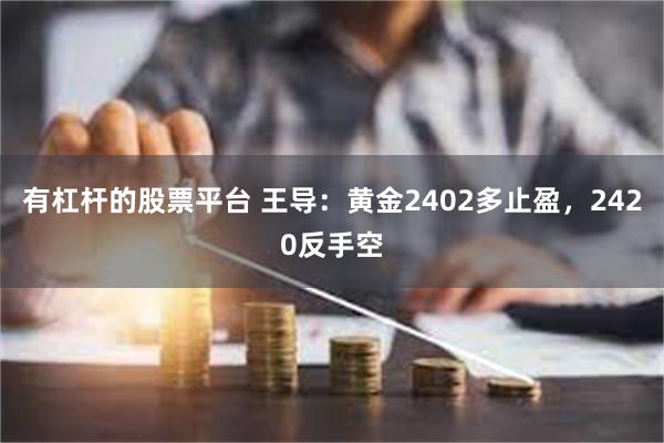 有杠杆的股票平台 王导：黄金2402多止盈，2420反手空