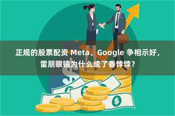 正规的股票配资 Meta、Google 争相示好，雷朋眼镜为什么成了香饽饽？