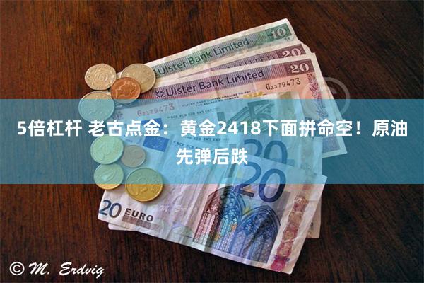 5倍杠杆 老古点金：黄金2418下面拼命空！原油先弹后跌