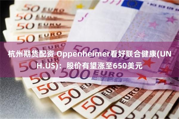 杭州期货配资 Oppenheimer看好联合健康(UNH.US)：股价有望涨至650美元