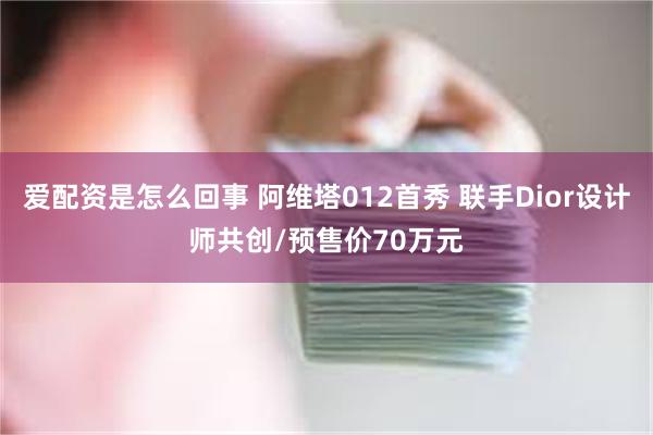 爱配资是怎么回事 阿维塔012首秀 联手Dior设计师共创/预售价70万元