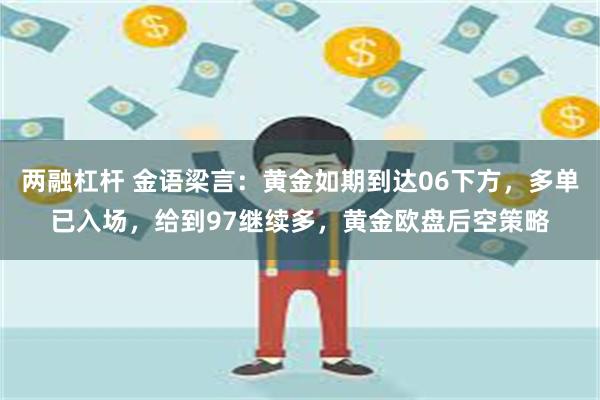 两融杠杆 金语梁言：黄金如期到达06下方，多单已入场，给到97继续多，黄金欧盘后空策略