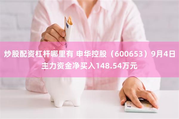 炒股配资杠杆哪里有 申华控股（600653）9月4日主力资金净买入148.54万元