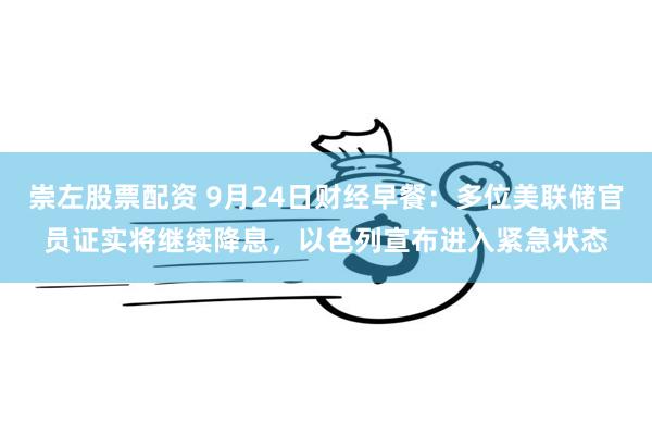 崇左股票配资 9月24日财经早餐：多位美联储官员证实将继续降息，以色列宣布进入紧急状态