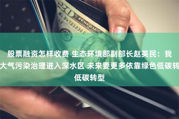 股票融资怎样收费 生态环境部副部长赵英民：我国大气污染治理进入深水区 未来要更多依靠绿色低碳转型