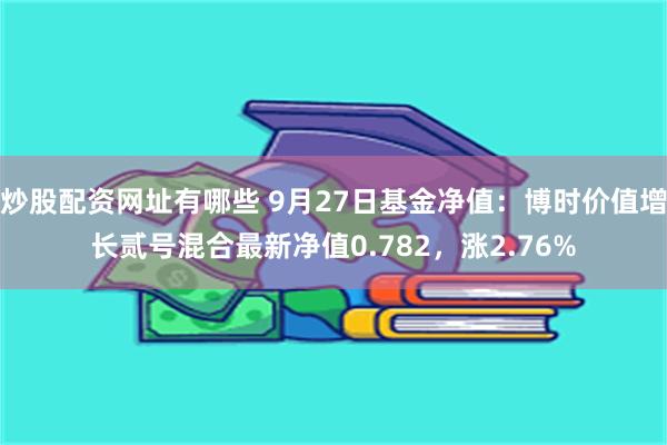 炒股配资网址有哪些 9月27日基金净值：博时价值增长贰号混合最新净值0.782，涨2.76%