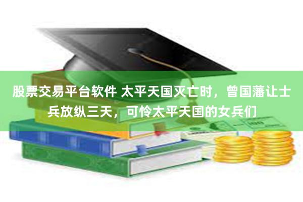 股票交易平台软件 太平天国灭亡时，曾国藩让士兵放纵三天，可怜太平天国的女兵们