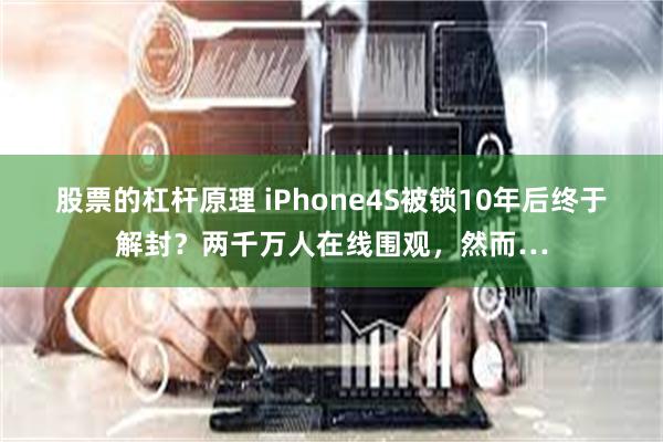 股票的杠杆原理 iPhone4S被锁10年后终于解封？两千万人在线围观，然而…