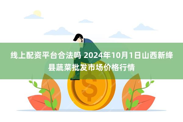 线上配资平台合法吗 2024年10月1日山西新绛县蔬菜批发市场价格行情