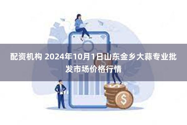 配资机构 2024年10月1日山东金乡大蒜专业批发市场价格行情