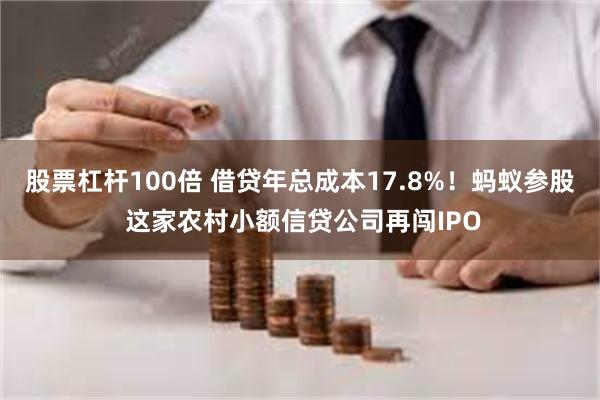 股票杠杆100倍 借贷年总成本17.8%！蚂蚁参股 这家农村小额信贷公司再闯IPO