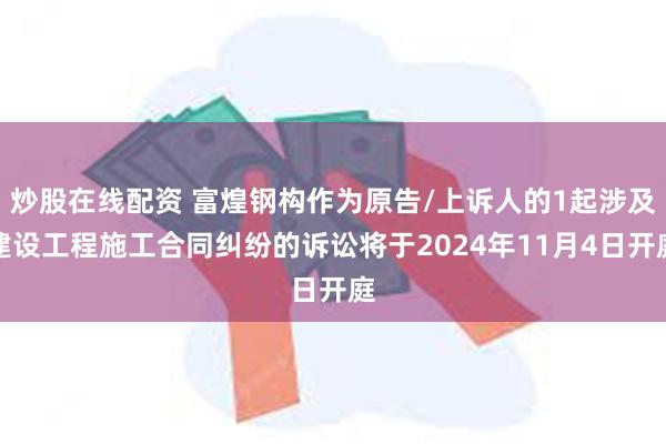 炒股在线配资 富煌钢构作为原告/上诉人的1起涉及建设工程施工合同纠纷的诉讼将于2024年11月4日开庭