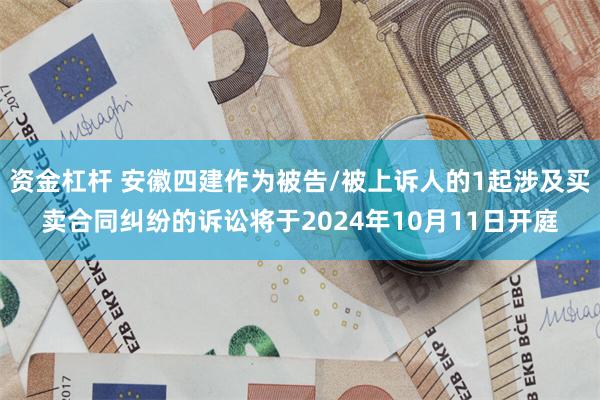 资金杠杆 安徽四建作为被告/被上诉人的1起涉及买卖合同纠纷的诉讼将于2024年10月11日开庭