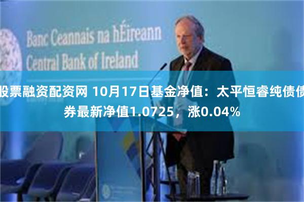 股票融资配资网 10月17日基金净值：太平恒睿纯债债券最新净值1.0725，涨0.04%