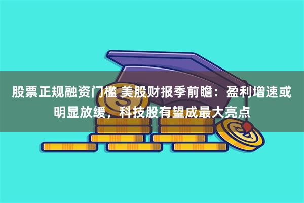 股票正规融资门槛 美股财报季前瞻：盈利增速或明显放缓，科技股有望成最大亮点