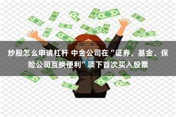 炒股怎么申请杠杆 中金公司在“证券、基金、保险公司互换便利”项下首次买入股票