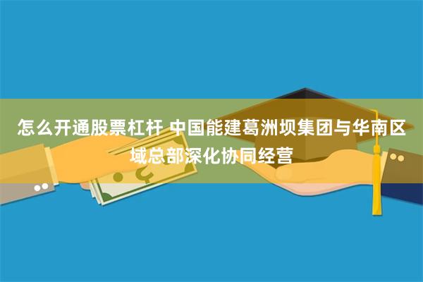 怎么开通股票杠杆 中国能建葛洲坝集团与华南区域总部深化协同经营