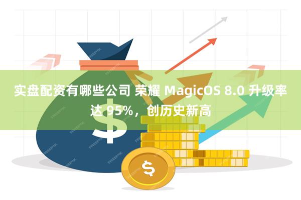 实盘配资有哪些公司 荣耀 MagicOS 8.0 升级率达 95%，创历史新高