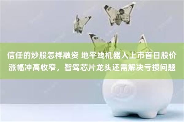 信任的炒股怎样融资 地平线机器人上市首日股价涨幅冲高收窄，智驾芯片龙头还需解决亏损问题