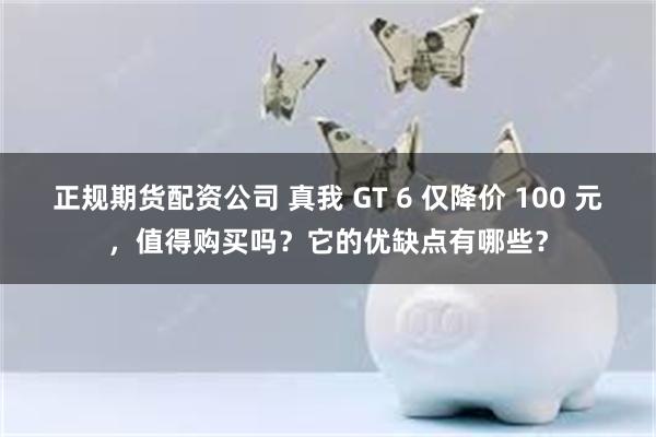 正规期货配资公司 真我 GT 6 仅降价 100 元，值得购买吗？它的优缺点有哪些？