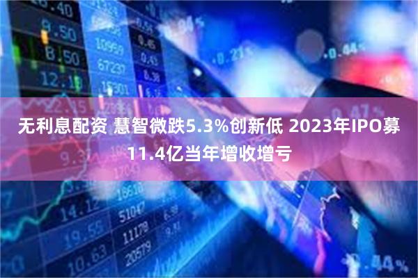 无利息配资 慧智微跌5.3%创新低 2023年IPO募11.4亿当年增收增亏