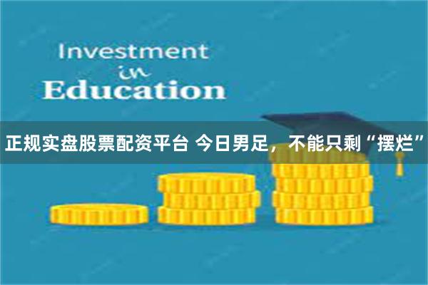 正规实盘股票配资平台 今日男足，不能只剩“摆烂”