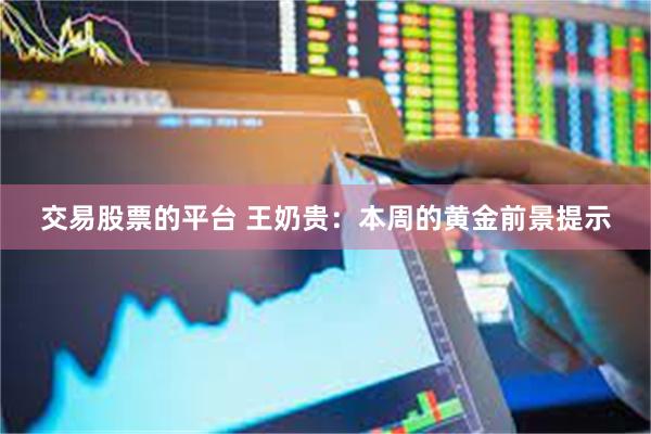 交易股票的平台 王奶贵：本周的黄金前景提示