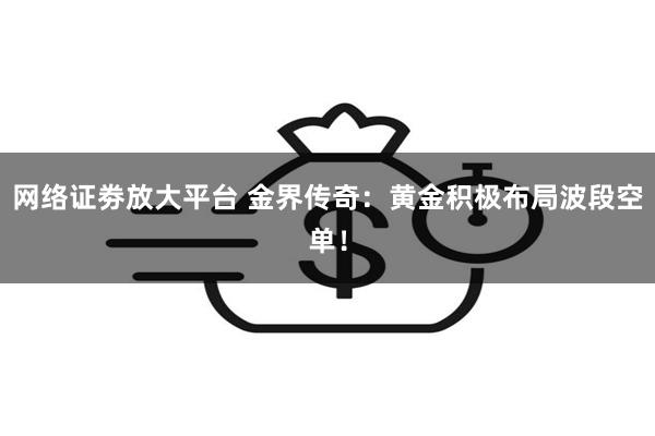 网络证劵放大平台 金界传奇：黄金积极布局波段空单！