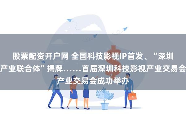 股票配资开户网 全国科技影视IP首发、“深圳科技影视产业联合体”揭牌……首届深圳科技影视产业交易会成功举办