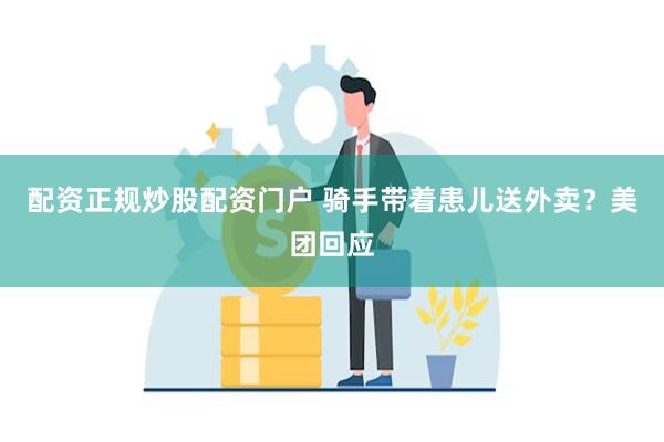 配资正规炒股配资门户 骑手带着患儿送外卖？美团回应