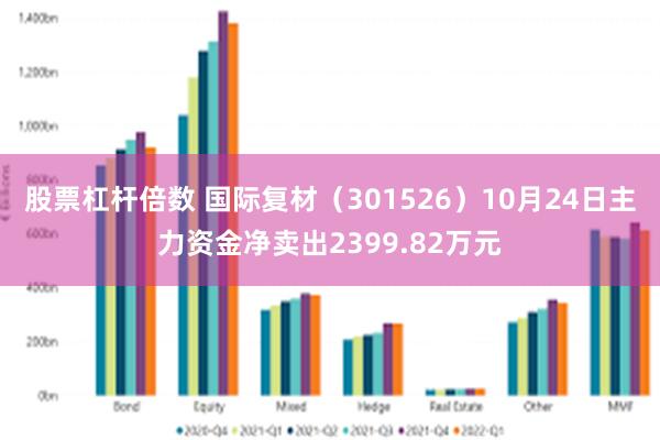 股票杠杆倍数 国际复材（301526）10月24日主力资金净卖出2399.82万元