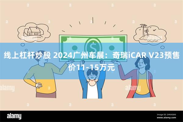 线上杠杆炒股 2024广州车展：奇瑞iCAR V23预售价11-15万元