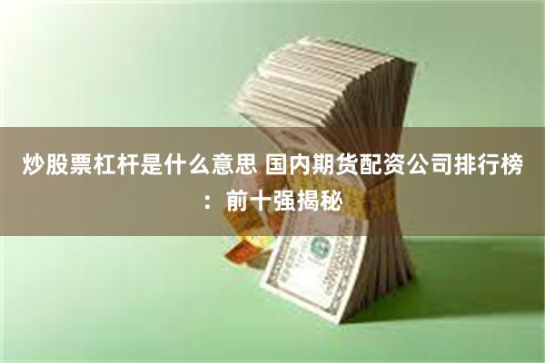 炒股票杠杆是什么意思 国内期货配资公司排行榜：前十强揭秘