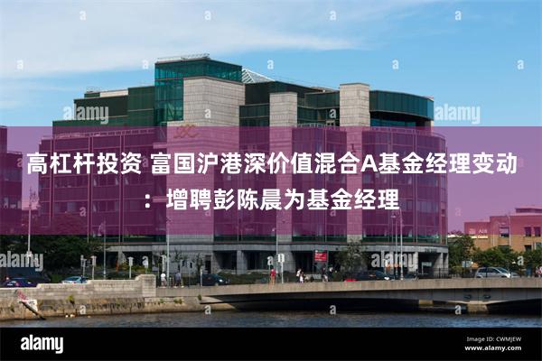 高杠杆投资 富国沪港深价值混合A基金经理变动：增聘彭陈晨为基金经理