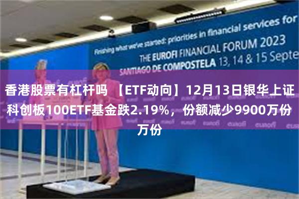 香港股票有杠杆吗 【ETF动向】12月13日银华上证科创板100ETF基金跌2.19%，份额减少9900万份