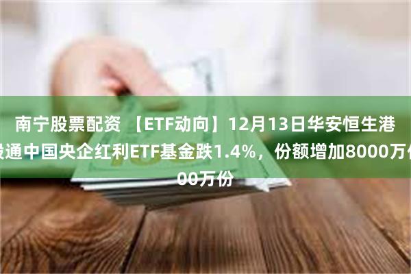 南宁股票配资 【ETF动向】12月13日华安恒生港股通中国央企红利ETF基金跌1.4%，份额增加8000万份