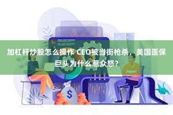 加杠杆炒股怎么操作 CEO被当街枪杀，美国医保巨头为什么惹众怒？