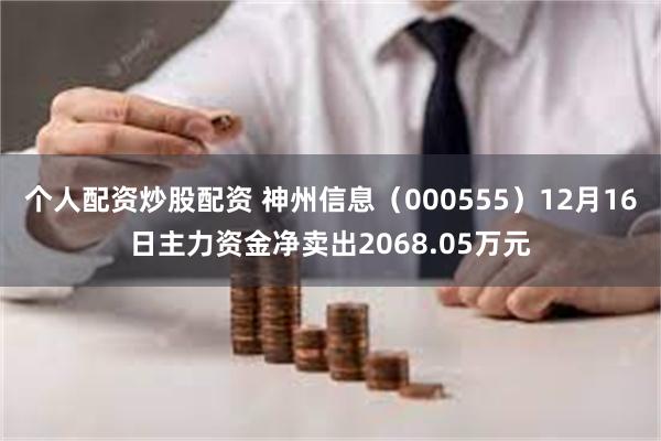 个人配资炒股配资 神州信息（000555）12月16日主力资金净卖出2068.05万元