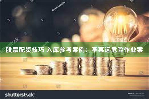 股票配资技巧 入库参考案例：李某远危险作业案