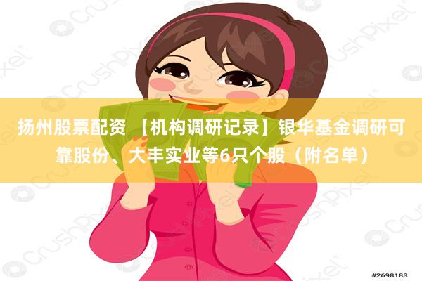 扬州股票配资 【机构调研记录】银华基金调研可靠股份、大丰实业等6只个股（附名单）