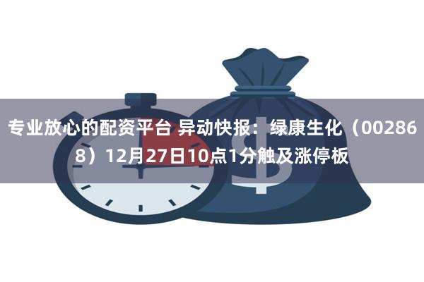 专业放心的配资平台 异动快报：绿康生化（002868）12月27日10点1分触及涨停板