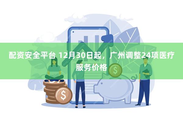 配资安全平台 12月30日起，广州调整24项医疗服务价格