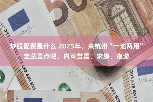 炒股配资是什么 2025年，来杭州“一地两用”宝藏景点吧，内可赏景、求缘、夜游