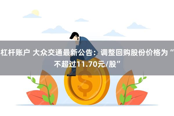 杠杆账户 大众交通最新公告：调整回购股份价格为“不超过11.70元/股”