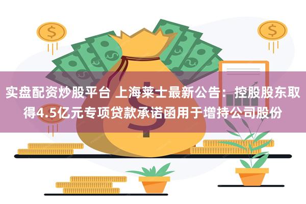 实盘配资炒股平台 上海莱士最新公告：控股股东取得4.5亿元专项贷款承诺函用于增持公司股份