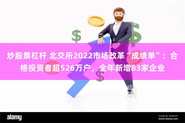 炒股票杠杆 北交所2022市场改革“成绩单”：合格投资者超526万户，全年新增83家企业