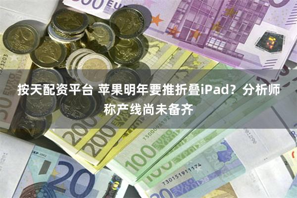 按天配资平台 苹果明年要推折叠iPad？分析师称产线尚未备齐