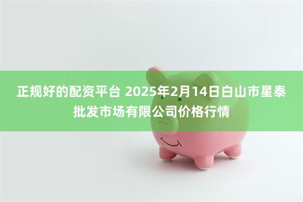 正规好的配资平台 2025年2月14日白山市星泰批发市场有限公司价格行情